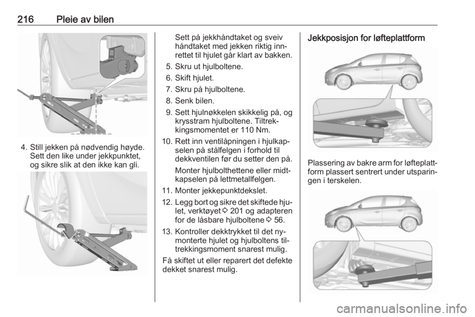 OPEL CORSA 2016.5 Instruksjonsbok 216Pleie av bilen
4. Still jekken på nødvendig høyde.Sett den like under jekkpunktet,
og sikre slik at den ikke kan gli.
Sett på jekkhåndtaket og sveiv
håndtaket med jekken riktig inn‐
rettet OPEL CORSA 2016.5 Instruksjonsbok 216Pleie av bilen
4. Still jekken på nødvendig høyde.Sett den like under jekkpunktet,
og sikre slik at den ikke kan gli.
Sett på jekkhåndtaket og sveiv
håndtaket med jekken riktig inn‐
rettet