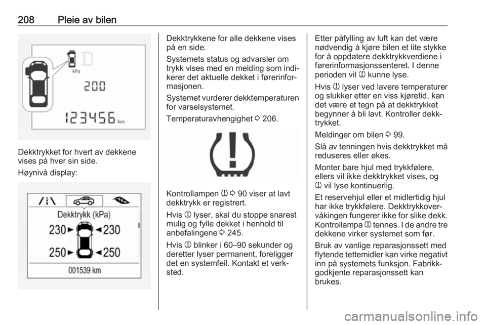 OPEL CORSA E 2017.5  Instruksjonsbok 208Pleie av bilen
Dekktrykket for hvert av dekkene
vises på hver sin side.
Høynivå display:
Dekktrykkene for alle dekkene vises
på en side.
Systemets status og advarsler om
trykk vises med en meld