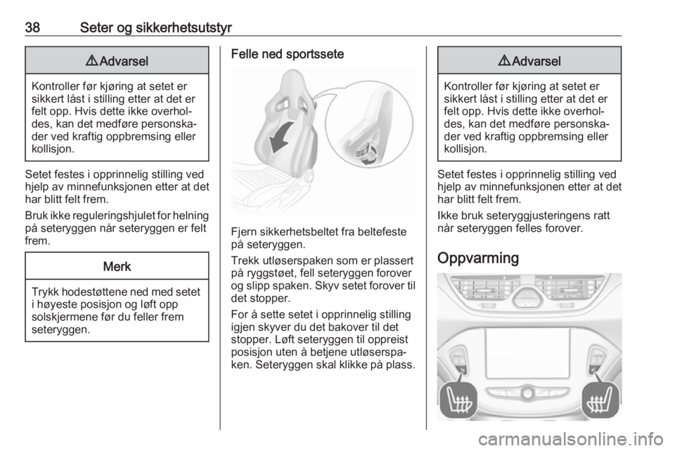 OPEL CORSA E 2018  Instruksjonsbok 38Seter og sikkerhetsutstyr9Advarsel
Kontroller før kjøring at setet er
sikkert låst i stilling etter at det er
felt opp. Hvis dette ikke overhol‐
des, kan det medføre personska‐ der ved kraft