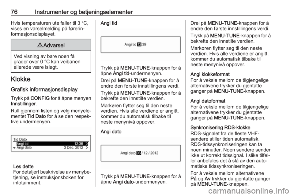 OPEL CORSA E 2018  Instruksjonsbok 76Instrumenter og betjeningselementerHvis temperaturen ute faller til 3 °C,vises en varselmelding på førerin‐
formasjonsdisplayet.9 Advarsel
Ved visning av bare noen få
grader over 0 °C kan vei