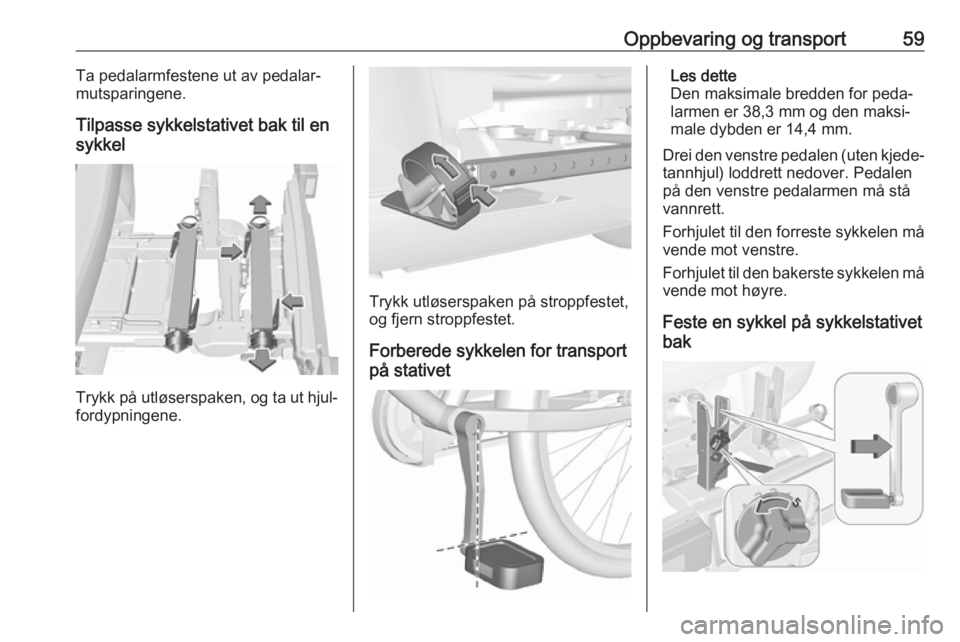 OPEL CORSA E 2018.5 Instruksjonsbok Oppbevaring og transport59Ta pedalarmfestene ut av pedalar‐
mutsparingene.
Tilpasse sykkelstativet bak til en
sykkel
Trykk på utløserspaken, og ta ut hjul‐ fordypningene.
Trykk utløserspaken p OPEL CORSA E 2018.5 Instruksjonsbok Oppbevaring og transport59Ta pedalarmfestene ut av pedalar‐
mutsparingene.
Tilpasse sykkelstativet bak til en
sykkel
Trykk på utløserspaken, og ta ut hjul‐ fordypningene.
Trykk utløserspaken p