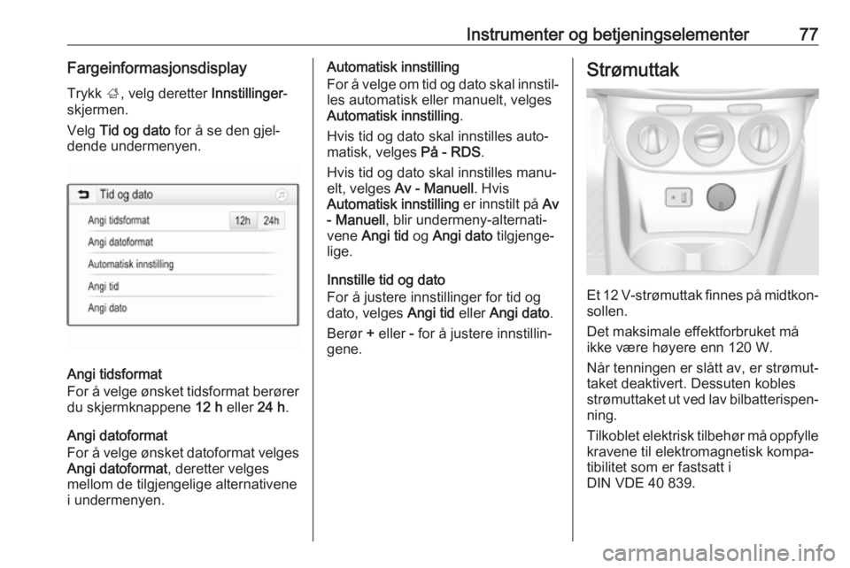 OPEL CORSA E 2018.5  Instruksjonsbok Instrumenter og betjeningselementer77FargeinformasjonsdisplayTrykk  ;, velg deretter  Innstillinger-
skjermen.
Velg  Tid og dato  for å se den gjel‐
dende undermenyen.
Angi tidsformat
For å velge 