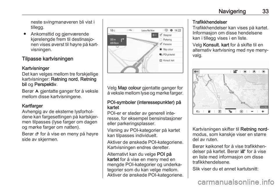 OPEL CROSSLAND X 2017.75  Brukerhåndbok for infotainmentsystem Navigering33neste svingmanøveren bli vist i
tillegg.
● Ankomsttid og gjenværende kjørelengde frem til destinasjo‐
nen vises øverst til høyre på kart‐
visningen.
Tilpasse kartvisningen
Kart