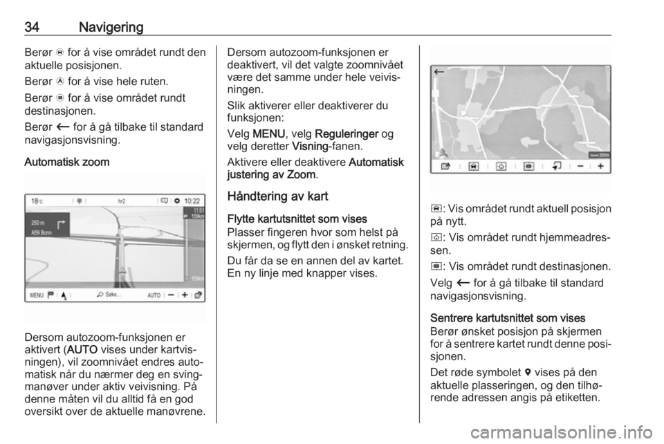 OPEL CROSSLAND X 2017.75  Brukerhåndbok for infotainmentsystem 34NavigeringBerør õ for å vise området rundt den
aktuelle posisjonen.
Berør  ö for å vise hele ruten.
Berør  ÷ for å vise området rundt
destinasjonen.
Berør  Ù for å gå tilbake til stan