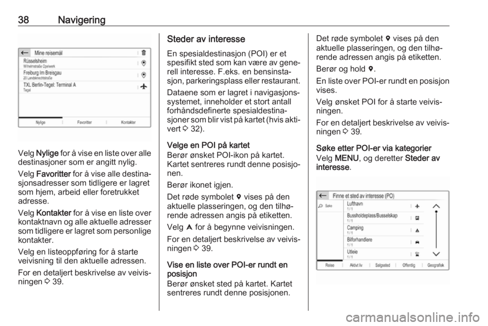 OPEL CROSSLAND X 2017.75  Brukerhåndbok for infotainmentsystem 38Navigering
Velg Nylige  for å vise en liste over alle
destinasjoner som er angitt nylig.
Velg  Favoritter  for å vise alle destina‐
sjonsadresser som tidligere er lagret
som hjem, arbeid eller f