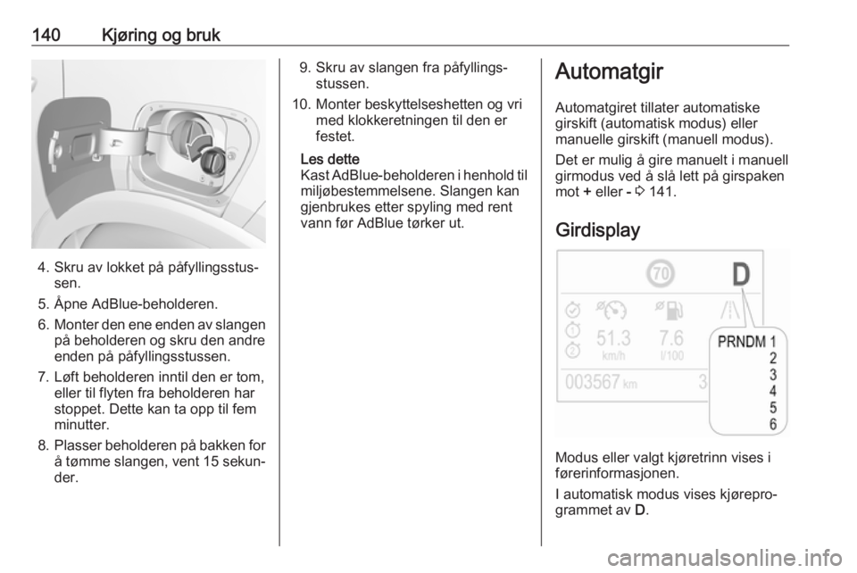 OPEL CROSSLAND X 2018  Instruksjonsbok 140Kjøring og bruk
4. Skru av lokket på påfyllingsstus‐sen.
5. Åpne AdBlue-beholderen.
6. Monter den ene enden av slangen
på beholderen og skru den andre
enden på påfyllingsstussen.
7. Løft 