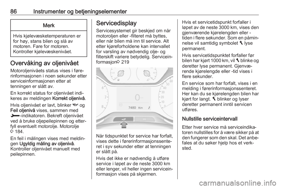 OPEL CROSSLAND X 2018  Instruksjonsbok 86Instrumenter og betjeningselementerMerk
Hvis kjølevæsketemperaturen er
for høy, stans bilen og slå av
motoren. Fare for motoren.
Kontroller kjølevæskenivået.
Overvåking av oljenivået
Motoro