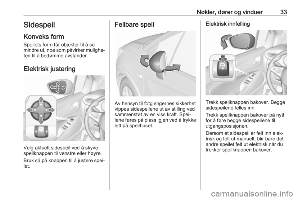 OPEL CROSSLAND X 2019.75  Instruksjonsbok Nøkler, dører og vinduer33Sidespeil
Konveks form Speilets form får objekter til å se
mindre ut, noe som påvirker mulighe‐ ten til å bedømme avstander.
Elektrisk justering
Velg aktuelt sidespe