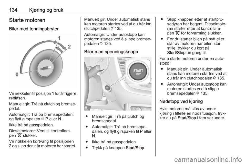 OPEL GRANDLAND X 2018.5  Instruksjonsbok 134Kjøring og brukStarte motoren
Biler med tenningsbryter
Vri nøkkelen til posisjon  1 for å frigjøre
rattlåsen.
Manuelt gir: Trå på clutch og bremse‐ pedal.
Automatgir: Trå på bremsepedale