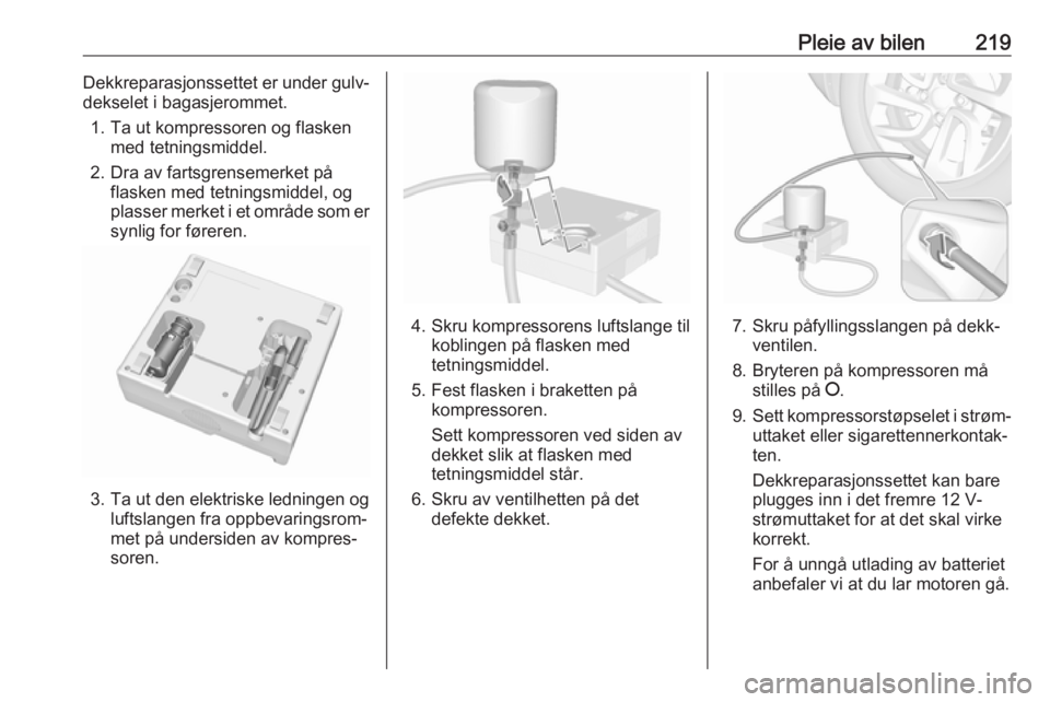 OPEL GRANDLAND X 2018.5  Instruksjonsbok Pleie av bilen219Dekkreparasjonssettet er under gulv‐
dekselet i bagasjerommet.
1. Ta ut kompressoren og flasken med tetningsmiddel.
2. Dra av fartsgrensemerket på flasken med tetningsmiddel, og
pl