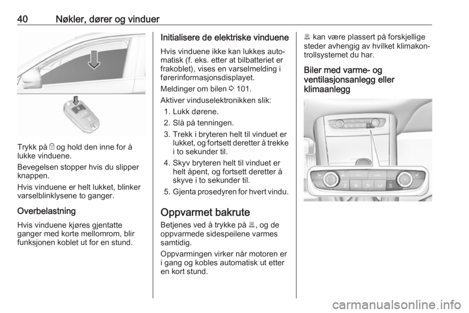 OPEL GRANDLAND X 2018.5  Instruksjonsbok 40Nøkler, dører og vinduer
Trykk på e og hold den inne for å
lukke vinduene.
Bevegelsen stopper hvis du slipper
knappen.
Hvis vinduene er helt lukket, blinker
varselblinklysene to ganger.
Overbela