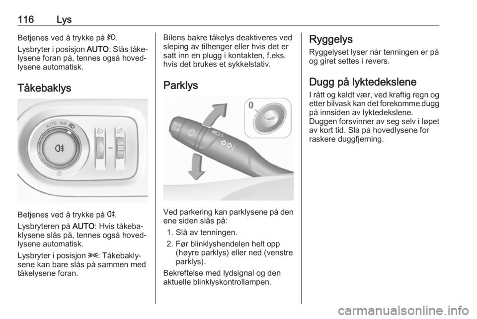 OPEL GRANDLAND X 2018.75  Instruksjonsbok 116LysBetjenes ved å trykke på >.
Lysbryter i posisjon  AUTO: Slås tåke‐
lysene foran på, tennes også hoved‐
lysene automatisk.
Tåkebaklys
Betjenes ved å trykke på  r.
Lysbryteren på  AU