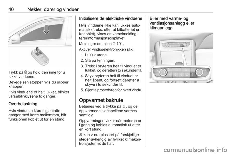 OPEL GRANDLAND X 2018.75  Instruksjonsbok 40Nøkler, dører og vinduer
Trykk på e og hold den inne for å
lukke vinduene.
Bevegelsen stopper hvis du slipper
knappen.
Hvis vinduene er helt lukket, blinker
varselblinklysene to ganger.
Overbela