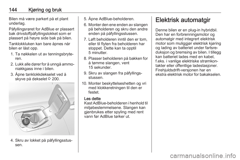 OPEL GRANDLAND X 2020  Instruksjonsbok 144Kjøring og brukBilen må være parkert på et plant
underlag.
Påfyllingsrøret for AdBlue er plassert
bak drivstoffpåfyllingslokket som er
plassert på høyre side bak på bilen.
Tanklokkluken k
