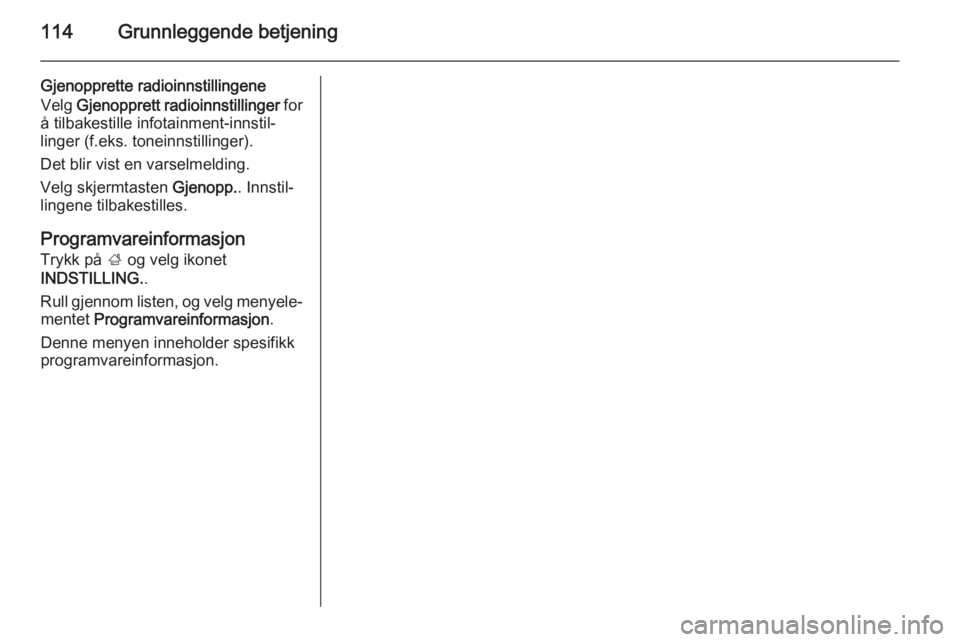 OPEL INSIGNIA 2014 Brukerhåndbok for infotainmentsystem 114Grunnleggende betjening
Gjenopprette radioinnstillingene
Velg Gjenopprett radioinnstillinger for
å tilbakestille infotainment-innstil‐
linger (f.eks. toneinnstillinger).
Det blir vist en varse OPEL INSIGNIA 2014 Brukerhåndbok for infotainmentsystem 114Grunnleggende betjening
Gjenopprette radioinnstillingene
Velg Gjenopprett radioinnstillinger for
å tilbakestille infotainment-innstil‐
linger (f.eks. toneinnstillinger).
Det blir vist en varse
