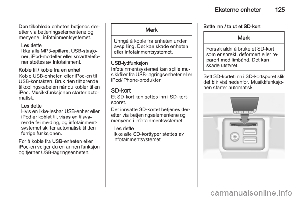 OPEL INSIGNIA 2014  Brukerhåndbok for infotainmentsystem Eksterne enheter125
Den tilkoblede enheten betjenes der‐
etter via betjeningselementene og menyene i infotainmentsystemet.
Les dette
Ikke alle MP3-spillere, USB-stasjo‐
ner, iPod-modeller eller sm