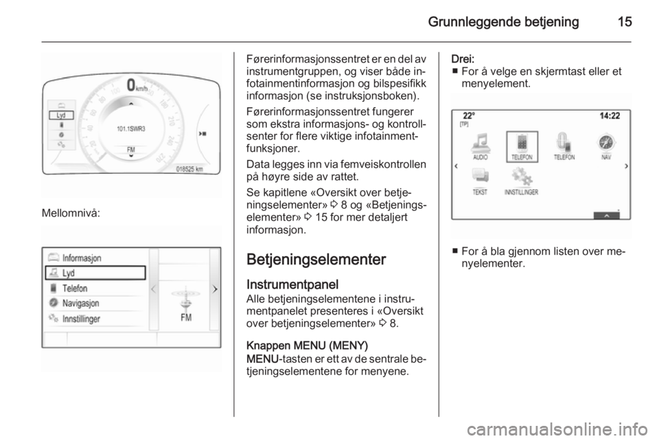 OPEL INSIGNIA 2014 Brukerhåndbok for infotainmentsystem Grunnleggende betjening15
Mellomnivå:
Førerinformasjonssentret er en del av
instrumentgruppen, og viser både in‐
fotainmentinformasjon og bilspesifikk
informasjon (se instruksjonsboken).
Førerin OPEL INSIGNIA 2014 Brukerhåndbok for infotainmentsystem Grunnleggende betjening15
Mellomnivå:
Førerinformasjonssentret er en del av
instrumentgruppen, og viser både in‐
fotainmentinformasjon og bilspesifikk
informasjon (se instruksjonsboken).
Førerin