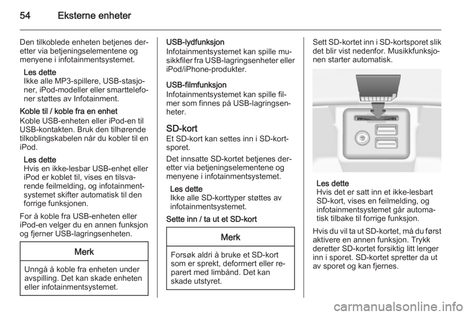 OPEL INSIGNIA 2014 Brukerhåndbok for infotainmentsystem 54Eksterne enheter
Den tilkoblede enheten betjenes der‐
etter via betjeningselementene og
menyene i infotainmentsystemet.
Les dette
Ikke alle MP3-spillere, USB-stasjo‐
ner, iPod-modeller eller sma OPEL INSIGNIA 2014 Brukerhåndbok for infotainmentsystem 54Eksterne enheter
Den tilkoblede enheten betjenes der‐
etter via betjeningselementene og
menyene i infotainmentsystemet.
Les dette
Ikke alle MP3-spillere, USB-stasjo‐
ner, iPod-modeller eller sma