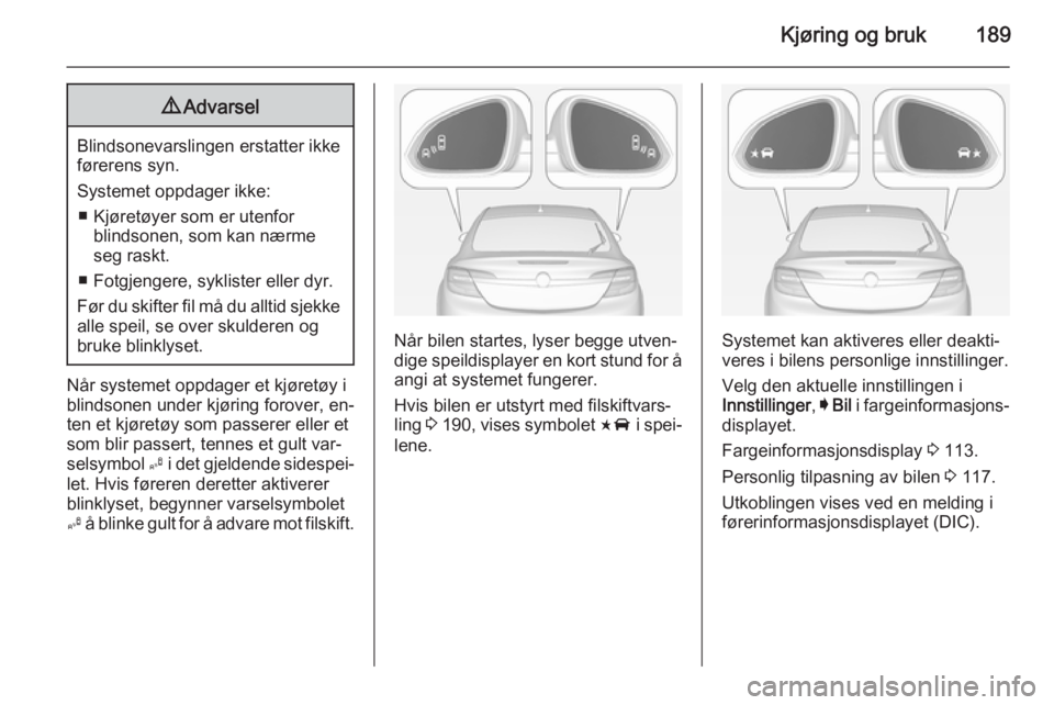 OPEL INSIGNIA 2014 Instruksjonsbok Kjøring og bruk1899Advarsel
Blindsonevarslingen erstatter ikke
førerens syn.
Systemet oppdager ikke: ■ Kjøretøyer som er utenfor blindsonen, som kan nærme
seg raskt.
■ Fotgjengere, syklister OPEL INSIGNIA 2014 Instruksjonsbok Kjøring og bruk1899Advarsel
Blindsonevarslingen erstatter ikke
førerens syn.
Systemet oppdager ikke: ■ Kjøretøyer som er utenfor blindsonen, som kan nærme
seg raskt.
■ Fotgjengere, syklister