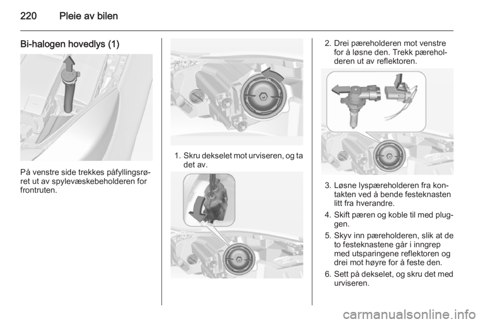 OPEL INSIGNIA 2014  Instruksjonsbok 220Pleie av bilen
Bi-halogen hovedlys (1)
På venstre side trekkes påfyllingsrø‐
ret ut av spylevæskebeholderen for
frontruten.
1. Skru dekselet mot urviseren, og ta
det av.
2. Drei pæreholderen