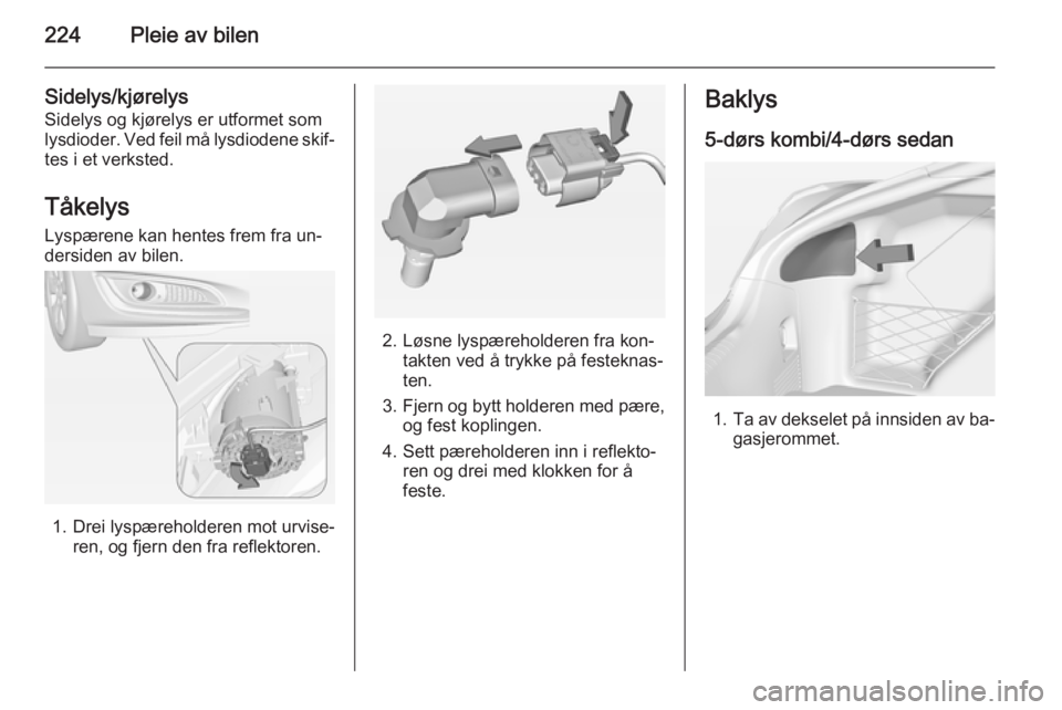 OPEL INSIGNIA 2014  Instruksjonsbok 224Pleie av bilen
Sidelys/kjørelys
Sidelys og kjørelys er utformet som
lysdioder. Ved feil må lysdiodene skif‐
tes i et verksted.
Tåkelys
Lyspærene kan hentes frem fra un‐
dersiden av bilen.
