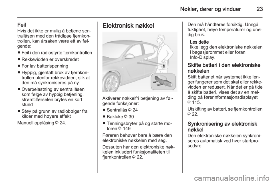OPEL INSIGNIA 2014 Instruksjonsbok Nøkler, dører og vinduer23
FeilHvis det ikke er mulig å betjene sen‐
trallåsen med den trådløse fjernkon‐
trollen, kan årsaken være ett av føl‐
gende:
■ Feil i den radiostyrte fjernko OPEL INSIGNIA 2014 Instruksjonsbok Nøkler, dører og vinduer23
FeilHvis det ikke er mulig å betjene sen‐
trallåsen med den trådløse fjernkon‐
trollen, kan årsaken være ett av føl‐
gende:
■ Feil i den radiostyrte fjernko