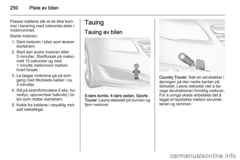 OPEL INSIGNIA 2014  Instruksjonsbok 250Pleie av bilen
Plasser kablene slik at de ikke kom‐
mer i berøring med roterende deler i
motorrommet.
Starte motoren: 1. Start motoren i bilen som leverer startstrøm.
2. Start den andre motoren