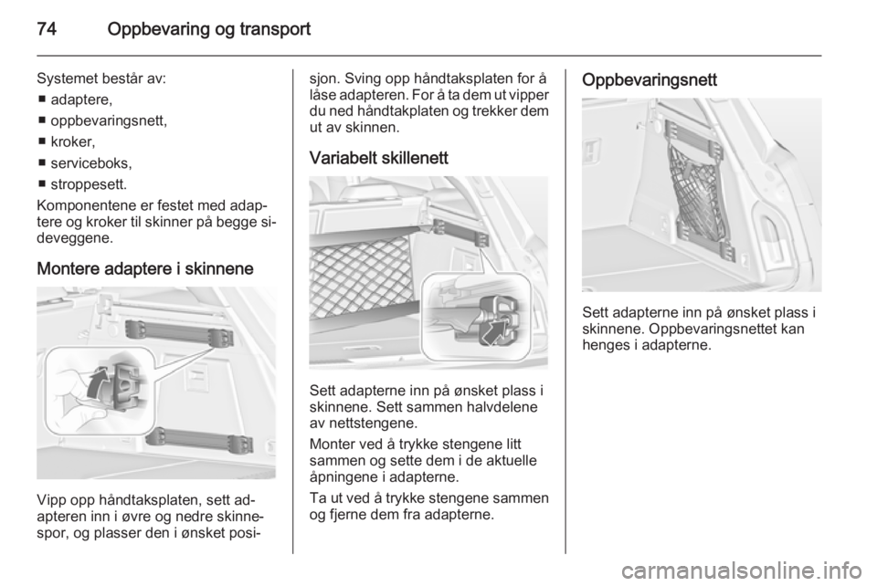 OPEL INSIGNIA 2014 Instruksjonsbok 74Oppbevaring og transport
Systemet består av:■ adaptere,
■ oppbevaringsnett,
■ kroker,
■ serviceboks,
■ stroppesett.
Komponentene er festet med adap‐
tere og kroker til skinner på begge OPEL INSIGNIA 2014 Instruksjonsbok 74Oppbevaring og transport
Systemet består av:■ adaptere,
■ oppbevaringsnett,
■ kroker,
■ serviceboks,
■ stroppesett.
Komponentene er festet med adap‐
tere og kroker til skinner på begge