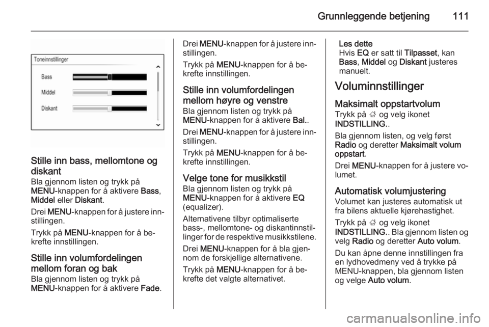 OPEL INSIGNIA 2014.5 Brukerhåndbok for infotainmentsystem Grunnleggende betjening111
Stille inn bass, mellomtone og
diskant
Bla gjennom listen og trykk på
MENU -knappen for å aktivere Bass,
Middel eller Diskant .
Drei MENU -knappen for å justere inn‐ OPEL INSIGNIA 2014.5 Brukerhåndbok for infotainmentsystem Grunnleggende betjening111
Stille inn bass, mellomtone og
diskant
Bla gjennom listen og trykk på
MENU -knappen for å aktivere Bass,
Middel eller Diskant .
Drei MENU -knappen for å justere inn‐