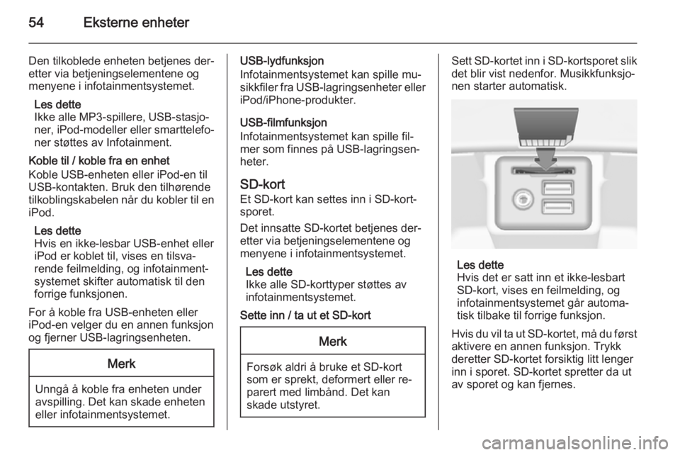 OPEL INSIGNIA 2014.5 Brukerhåndbok for infotainmentsystem 54Eksterne enheter
Den tilkoblede enheten betjenes der‐
etter via betjeningselementene og
menyene i infotainmentsystemet.
Les dette
Ikke alle MP3-spillere, USB-stasjo‐
ner, iPod-modeller eller sma OPEL INSIGNIA 2014.5 Brukerhåndbok for infotainmentsystem 54Eksterne enheter
Den tilkoblede enheten betjenes der‐
etter via betjeningselementene og
menyene i infotainmentsystemet.
Les dette
Ikke alle MP3-spillere, USB-stasjo‐
ner, iPod-modeller eller sma