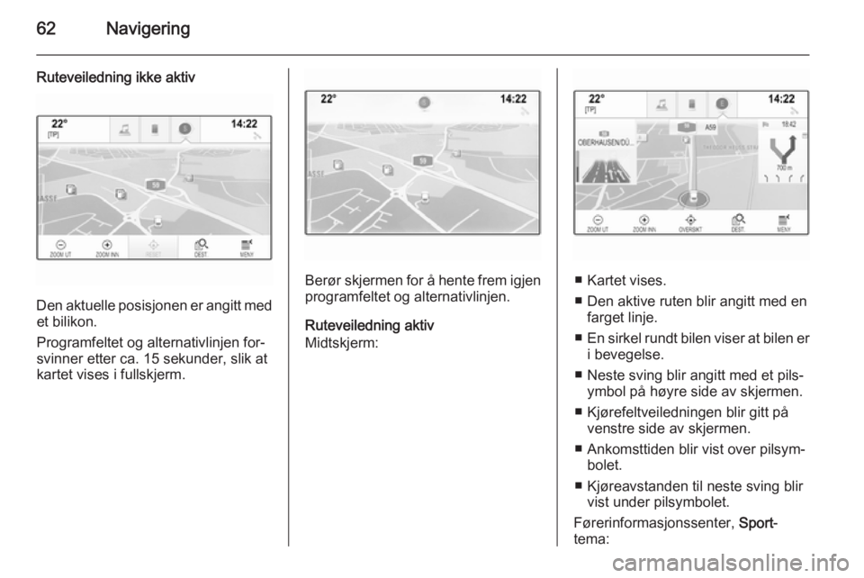 OPEL INSIGNIA 2014.5 Brukerhåndbok for infotainmentsystem 62Navigering
Ruteveiledning ikke aktiv
Den aktuelle posisjonen er angitt medet bilikon.
Programfeltet og alternativlinjen for‐
svinner etter ca. 15 sekunder, slik at
kartet vises i fullskjerm.
Berø OPEL INSIGNIA 2014.5 Brukerhåndbok for infotainmentsystem 62Navigering
Ruteveiledning ikke aktiv
Den aktuelle posisjonen er angitt medet bilikon.
Programfeltet og alternativlinjen for‐
svinner etter ca. 15 sekunder, slik at
kartet vises i fullskjerm.
Berø