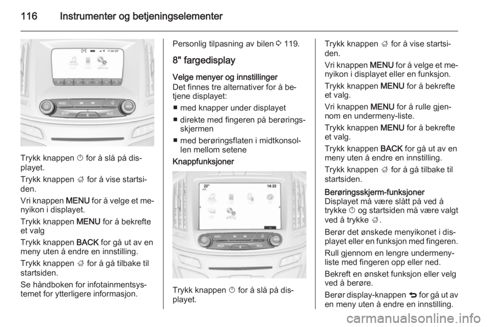 OPEL INSIGNIA 2014.5  Instruksjonsbok 116Instrumenter og betjeningselementer
Trykk knappen X for å slå på dis‐
playet.
Trykk knappen  ; for å vise startsi‐
den.
Vri knappen  MENU for å velge et me‐
nyikon i displayet.
Trykk kna