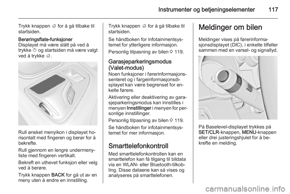OPEL INSIGNIA 2014.5  Instruksjonsbok Instrumenter og betjeningselementer117
Trykk knappen ; for å gå tilbake til
startsiden.Berøringsflate-funksjoner
Displayet må være slått på ved å
trykke  X og startsiden må være valgt
ved å
