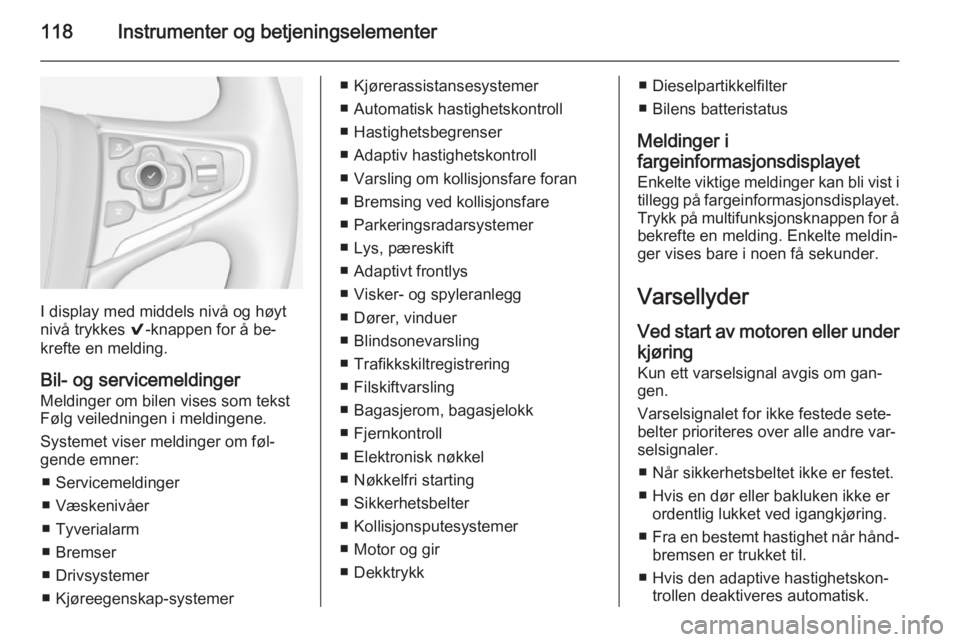 OPEL INSIGNIA 2014.5  Instruksjonsbok 118Instrumenter og betjeningselementer
I display med middels nivå og høyt
nivå trykkes  9-knappen for å be‐
krefte en melding.
Bil- og servicemeldinger Meldinger om bilen vises som tekst
Følg v