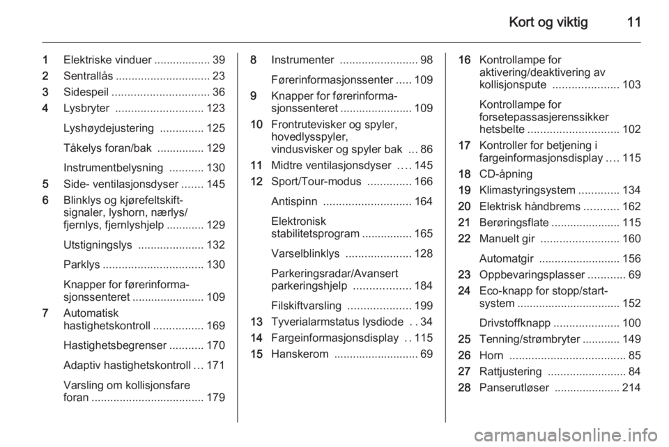 OPEL INSIGNIA 2014.5  Instruksjonsbok Kort og viktig11
1Elektriske vinduer .................. 39
2 Sentrallås .............................. 23
3 Sidespeil ............................... 36
4 Lysbryter  ............................ 123
