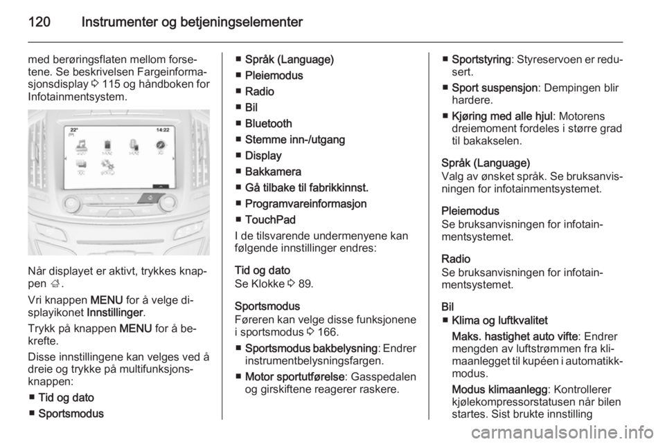 OPEL INSIGNIA 2014.5  Instruksjonsbok 120Instrumenter og betjeningselementer
med berøringsflaten mellom forse‐
tene. Se beskrivelsen Fargeinforma‐
sjonsdisplay  3 115  og håndboken for
Infotainmentsystem.
Når displayet er aktivt, t