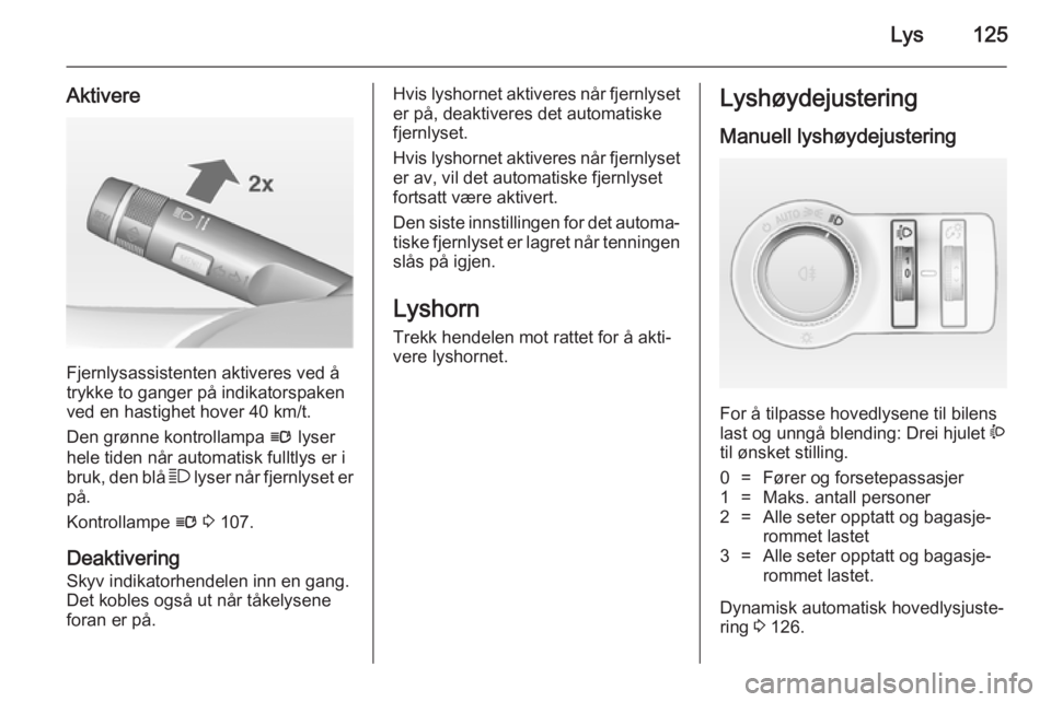 OPEL INSIGNIA 2014.5  Instruksjonsbok Lys125
Aktivere
Fjernlysassistenten aktiveres ved å
trykke to ganger på indikatorspaken
ved en hastighet hover 40 km/t.
Den grønne kontrollampa  l lyser
hele tiden når automatisk fulltlys er i
bru