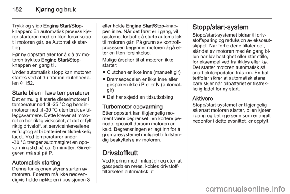 OPEL INSIGNIA 2014.5  Instruksjonsbok 152Kjøring og bruk
Trykk og slipp Engine Start/Stop -
knappen: En automatisk prosess kjø‐ rer starteren med en liten forsinkelse
til motoren går, se Automatisk star‐
ting.
Før ny oppstart elle