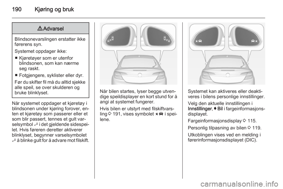 OPEL INSIGNIA 2014.5 Instruksjonsbok 190Kjøring og bruk9Advarsel
Blindsonevarslingen erstatter ikke
førerens syn.
Systemet oppdager ikke: ■ Kjøretøyer som er utenfor blindsonen, som kan nærme
seg raskt.
■ Fotgjengere, syklister OPEL INSIGNIA 2014.5 Instruksjonsbok 190Kjøring og bruk9Advarsel
Blindsonevarslingen erstatter ikke
førerens syn.
Systemet oppdager ikke: ■ Kjøretøyer som er utenfor blindsonen, som kan nærme
seg raskt.
■ Fotgjengere, syklister