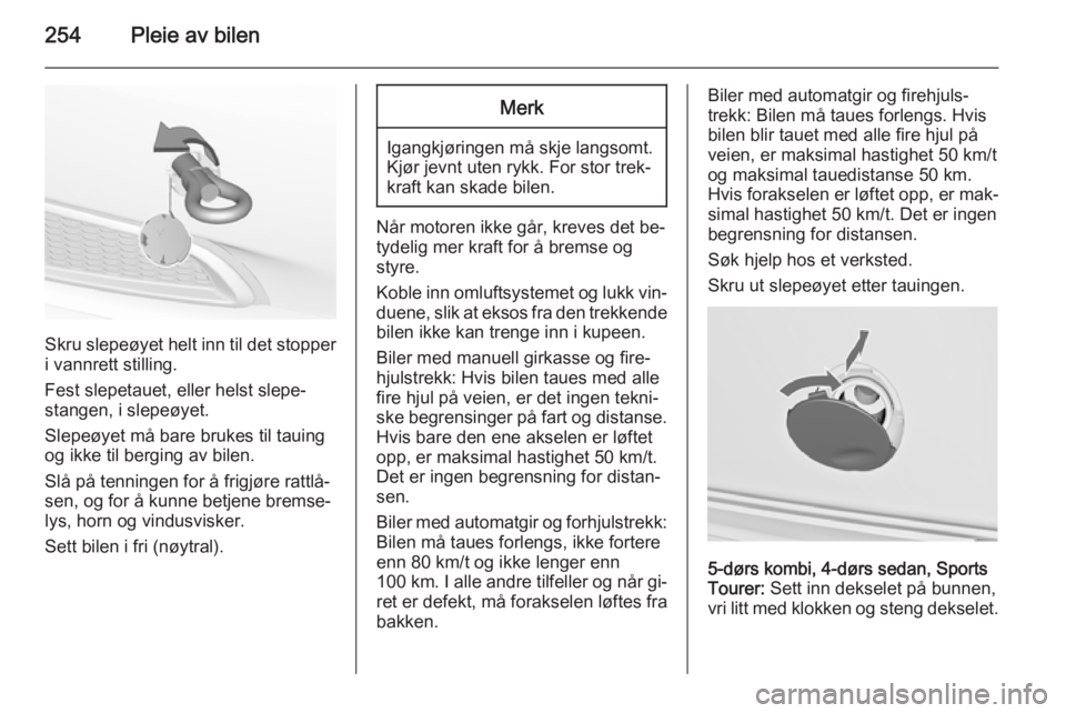 OPEL INSIGNIA 2014.5  Instruksjonsbok 254Pleie av bilen
Skru slepeøyet helt inn til det stopper
i vannrett stilling.
Fest slepetauet, eller helst slepe‐
stangen, i slepeøyet.
Slepeøyet må bare brukes til tauing
og ikke til berging a
