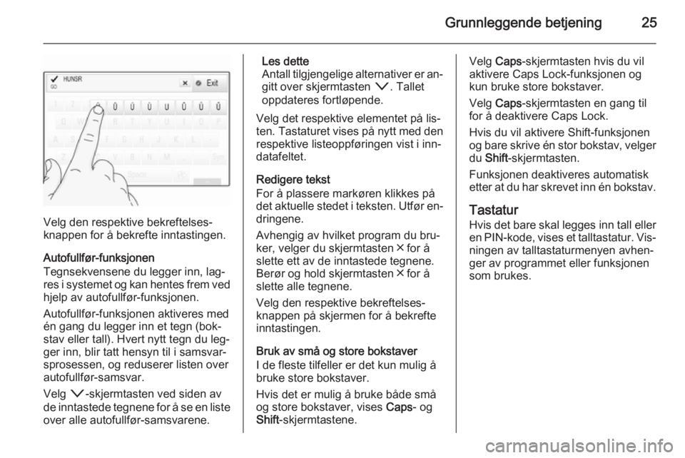 OPEL INSIGNIA 2015  Brukerhåndbok for infotainmentsystem Grunnleggende betjening25
Velg den respektive bekreftelses‐
knappen for å bekrefte inntastingen.
Autofullfør-funksjonen
Tegnsekvensene du legger inn, lag‐
res i systemet og kan hentes frem ved h