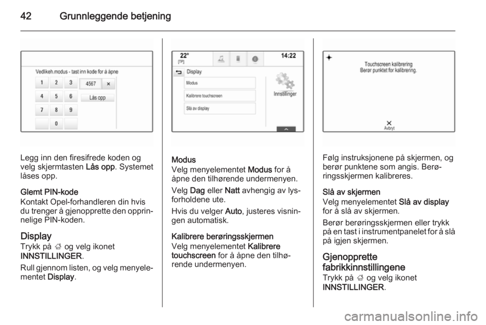 OPEL INSIGNIA 2015  Brukerhåndbok for infotainmentsystem 42Grunnleggende betjening
Legg inn den firesifrede koden og
velg skjermtasten  Lås opp. Systemet
låses opp.
Glemt PIN-kode
Kontakt Opel-forhandleren din hvis
du trenger å gjenopprette den opprin‐