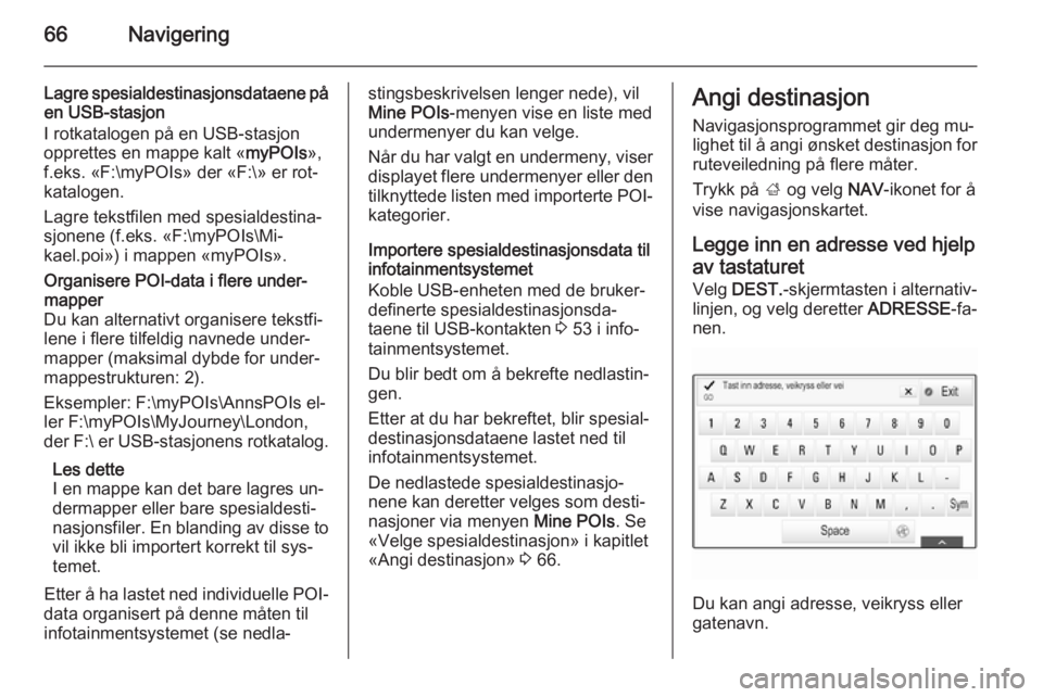 OPEL INSIGNIA 2015  Brukerhåndbok for infotainmentsystem 66Navigering
Lagre spesialdestinasjonsdataene på
en USB-stasjon
I rotkatalogen på en USB-stasjon
opprettes en mappe kalt « myPOIs»,
f.eks. «F:\myPOIs» der «F:\» er rot‐
katalogen.
Lagre teks