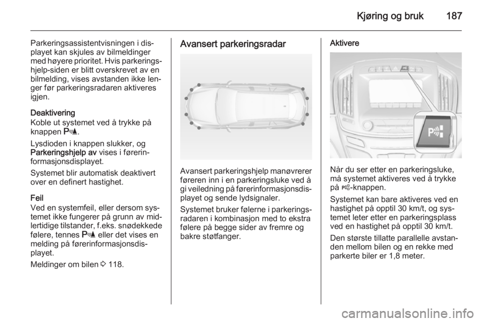 OPEL INSIGNIA 2015  Instruksjonsbok Kjøring og bruk187
Parkeringsassistentvisningen i dis‐
playet kan skjules av bilmeldinger med høyere prioritet. Hvis parkerings‐ hjelp-siden er blitt overskrevet av en
bilmelding, vises avstande