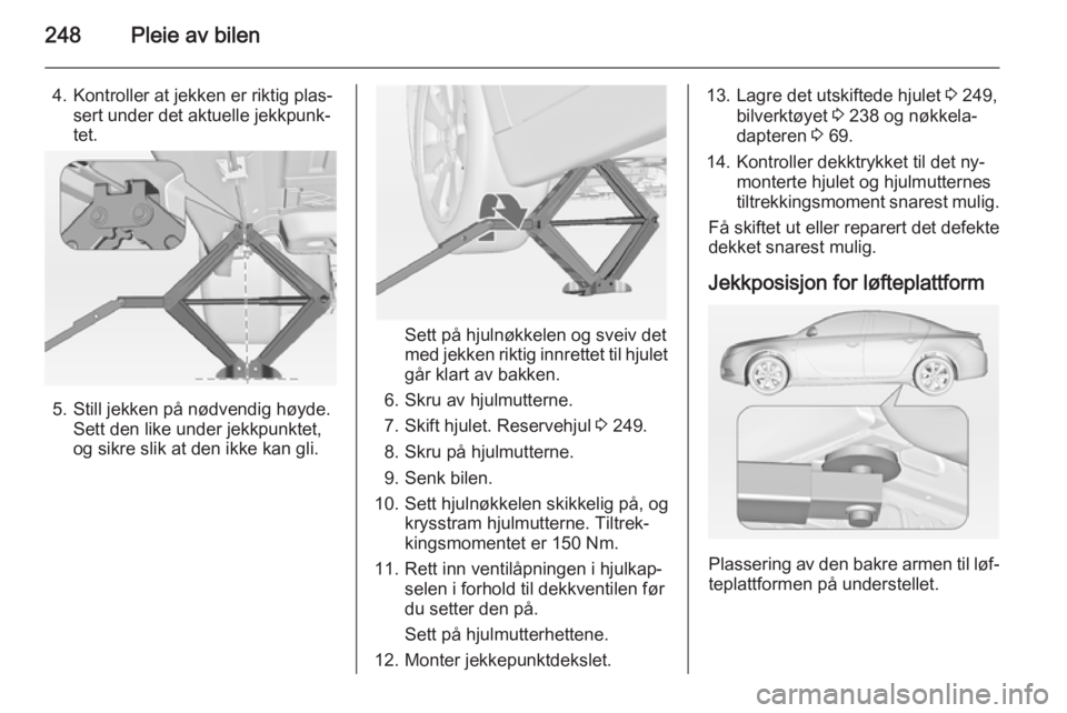 OPEL INSIGNIA 2015 Instruksjonsbok 248Pleie av bilen
4. Kontroller at jekken er riktig plas‐sert under det aktuelle jekkpunk‐tet.
5. Still jekken på nødvendig høyde. Sett den like under jekkpunktet,
og sikre slik at den ikke kan OPEL INSIGNIA 2015 Instruksjonsbok 248Pleie av bilen
4. Kontroller at jekken er riktig plas‐sert under det aktuelle jekkpunk‐tet.
5. Still jekken på nødvendig høyde. Sett den like under jekkpunktet,
og sikre slik at den ikke kan