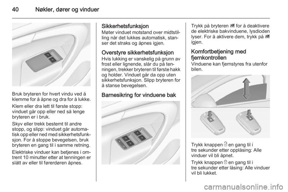 OPEL INSIGNIA 2015  Instruksjonsbok 40Nøkler, dører og vinduer
Bruk bryteren for hvert vindu ved å
klemme for å åpne og dra for å lukke.
Klem eller dra lett til første stopp:
vinduet går opp eller ned så lenge
bryteren er i bru