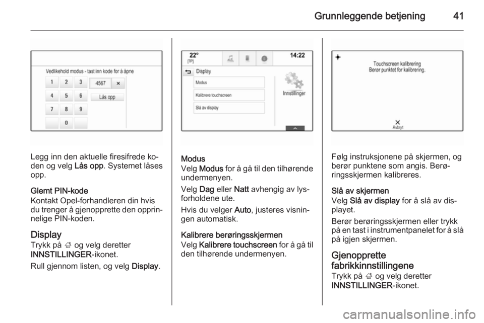 OPEL INSIGNIA 2015.5  Brukerhåndbok for infotainmentsystem Grunnleggende betjening41
Legg inn den aktuelle firesifrede ko‐
den og velg  Lås opp. Systemet låses
opp.
Glemt PIN-kode
Kontakt Opel-forhandleren din hvis
du trenger å gjenopprette den opprin‐