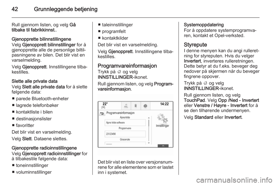 OPEL INSIGNIA 2015.5 Brukerhåndbok for infotainmentsystem 42Grunnleggende betjening
Rull gjennom listen, og velg Gå
tilbake til fabrikkinnst. .
Gjenopprette bilinnstillingene
Velg Gjenopprett bilinnstillinger for å
gjenopprette alle de personlige biltil OPEL INSIGNIA 2015.5 Brukerhåndbok for infotainmentsystem 42Grunnleggende betjening
Rull gjennom listen, og velg Gå
tilbake til fabrikkinnst. .
Gjenopprette bilinnstillingene
Velg Gjenopprett bilinnstillinger for å
gjenopprette alle de personlige biltil