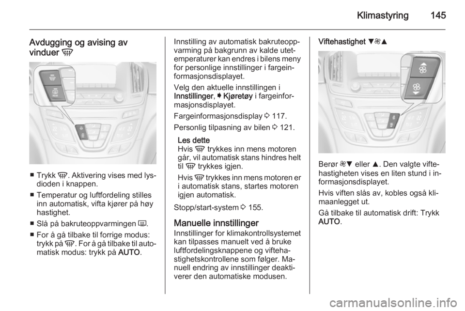OPEL INSIGNIA 2015.5 Instruksjonsbok Klimastyring145
Avdugging og avising av
vinduer V
■
Trykk V. Aktivering vises med lys‐
dioden i knappen.
■ Temperatur og luftfordeling stilles inn automatisk, vifta kjører på høy
hastighet. OPEL INSIGNIA 2015.5 Instruksjonsbok Klimastyring145
Avdugging og avising av
vinduer V
■
Trykk V. Aktivering vises med lys‐
dioden i knappen.
■ Temperatur og luftfordeling stilles inn automatisk, vifta kjører på høy
hastighet.