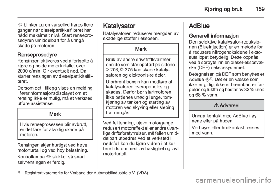 OPEL INSIGNIA 2015.5  Instruksjonsbok Kjøring og bruk159
% blinker og en varsellyd høres flere
ganger når dieselpartikkelfilteret har
nådd maksimalt nivå. Start rensepro‐
sedyren umiddelbart for å unngå
skade på motoren.
Rensepr